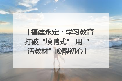 福建永定：学习教育打破“填鸭式” 用“活教材”唤醒初心
