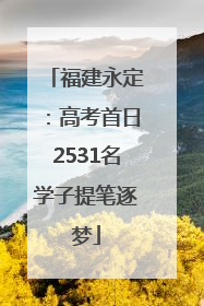 福建永定：高考首日2531名学子提笔逐梦