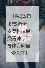 私募5月积极调研：安集科技最受青睐，半导体方向最受关注