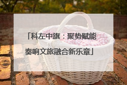 科左中旗：聚势赋能 奏响文旅融合新乐章