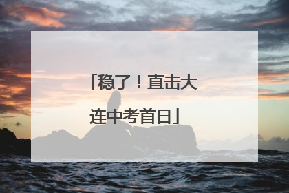 稳了！直击大连中考首日