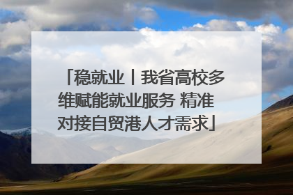 稳就业丨我省高校多维赋能就业服务 精准对接自贸港人才需求