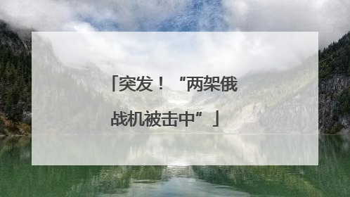 突发！“两架俄战机被击中”
