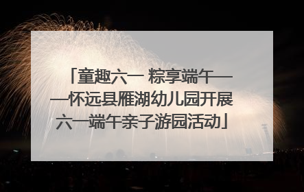 童趣六一 粽享端午——怀远县雁湖幼儿园开展六一端午亲子游园活动