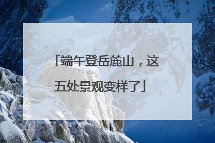 端午登岳麓山，这五处景观变样了