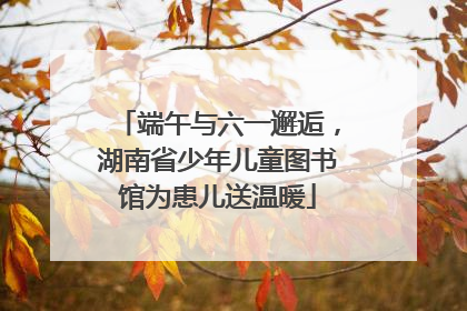 端午与六一邂逅，湖南省少年儿童图书馆为患儿送温暖