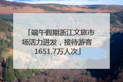 端午假期浙江文旅市场活力迸发，接待游客1651.7万人次