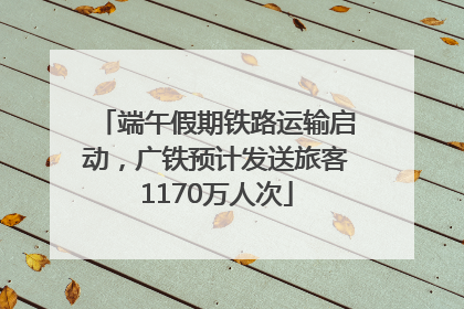 端午假期铁路运输启动，广铁预计发送旅客1170万人次
