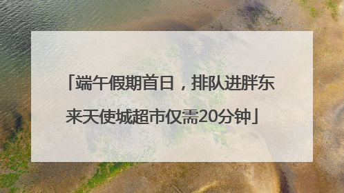 端午假期首日，排队进胖东来天使城超市仅需20分钟