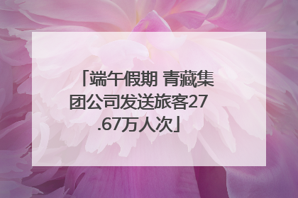 端午假期 青藏集团公司发送旅客27.67万人次