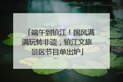 端午到镇江！国风满满玩转非遗，镇江文旅景区节目单出炉