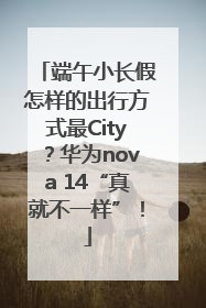 端午小长假怎样的出行方式最City？华为nova 14“真就不一样”！