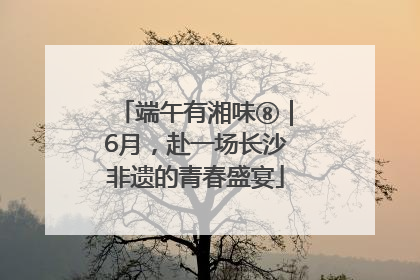 端午有湘味⑧｜6月，赴一场长沙非遗的青春盛宴