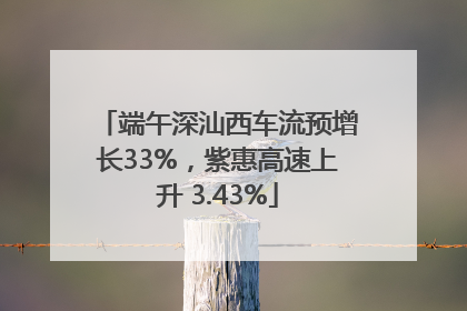 端午深汕西车流预增长33%，紫惠高速上升 3.43%