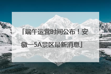 端午运营时间公布！安徽一5A景区最新消息