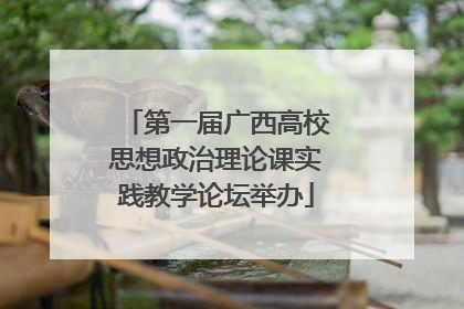 第一届广西高校思想政治理论课实践教学论坛举办