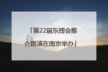 第22届东博会推介路演在南京举办
