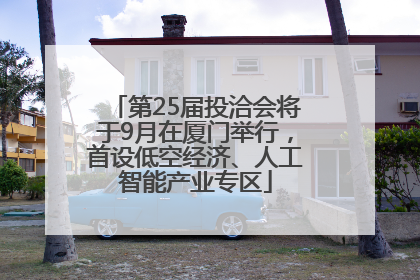 第25届投洽会将于9月在厦门举行，首设低空经济、人工智能产业专区