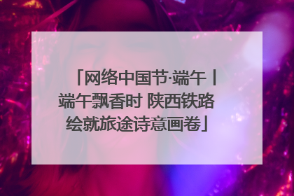 网络中国节·端午丨端午飘香时 陕西铁路绘就旅途诗意画卷