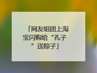 网友组团上淘宝闪购给“孔子”送粽子