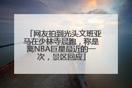 网友拍到光头文班亚马在少林寺晨跑，称是离NBA巨星最近的一次，景区回应