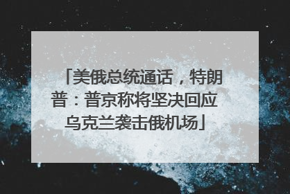 美俄总统通话，特朗普：普京称将坚决回应乌克兰袭击俄机场