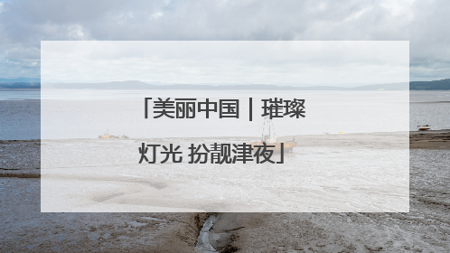 美丽中国｜璀璨灯光 扮靓津夜