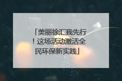 美丽徐汇我先行！这场活动激活全民环保新实践