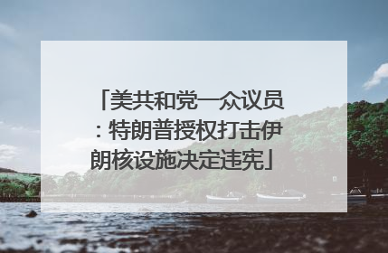 美共和党一众议员：特朗普授权打击伊朗核设施决定违宪