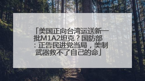 美国正向台湾运送新一批M1A2坦克？国防部：正告民进党当局，美制武器救不了自己的命