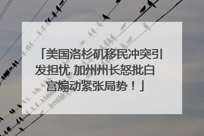美国洛杉矶移民冲突引发担忧 加州州长怒批白宫煽动紧张局势！