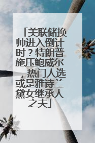 美联储换帅进入倒计时？特朗普施压鲍威尔，热门人选或是雅诗兰黛女继承人之夫