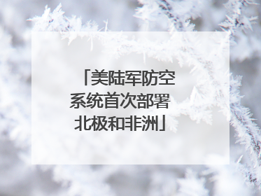 美陆军防空系统首次部署北极和非洲