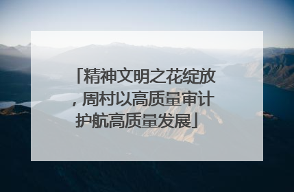 精神文明之花绽放，周村以高质量审计护航高质量发展
