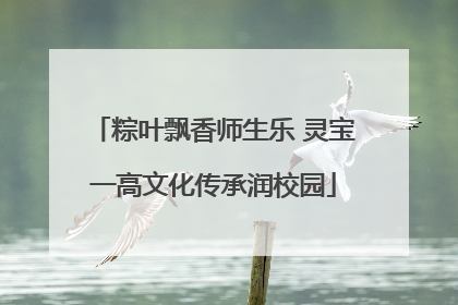 粽叶飘香师生乐 灵宝一高文化传承润校园