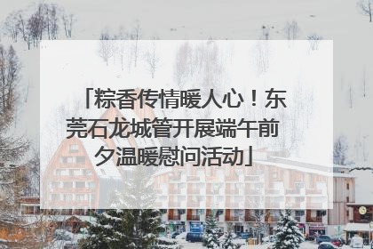 粽香传情暖人心！东莞石龙城管开展端午前夕温暖慰问活动