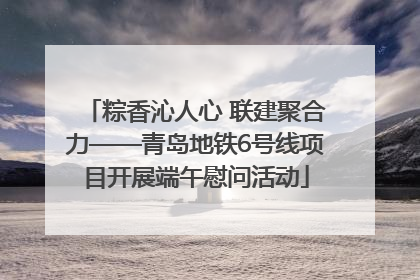 粽香沁人心 联建聚合力——青岛地铁6号线项目开展端午慰问活动