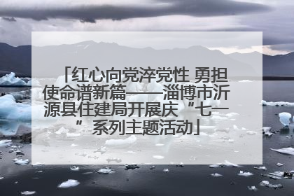红心向党淬党性 勇担使命谱新篇——淄博市沂源县住建局开展庆“七一”系列主题活动