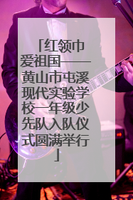 红领巾 爱祖国——黄山市屯溪现代实验学校一年级少先队入队仪式圆满举行