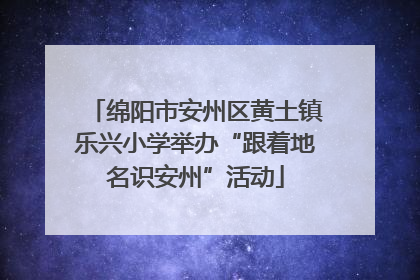 绵阳市安州区黄土镇乐兴小学举办“跟着地名识安州”活动
