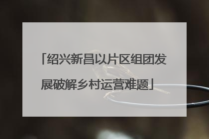 绍兴新昌以片区组团发展破解乡村运营难题