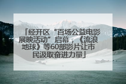 经开区“百场公益电影展映活动”启幕，《流浪地球》等60部影片让市民汲取奋进力量