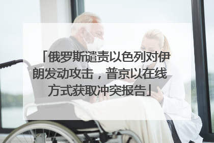 俄罗斯谴责以色列对伊朗发动攻击，普京以在线方式获取冲突报告