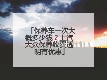 保养车一次大概多少钱？上汽大众保养收费透明有优惠