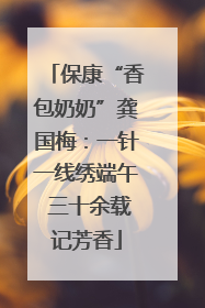 保康“香包奶奶”龚国梅：一针一线绣端午 三十余载记芳香