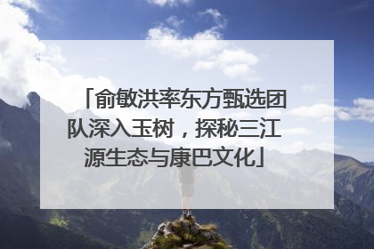 俞敏洪率东方甄选团队深入玉树，探秘三江源生态与康巴文化
