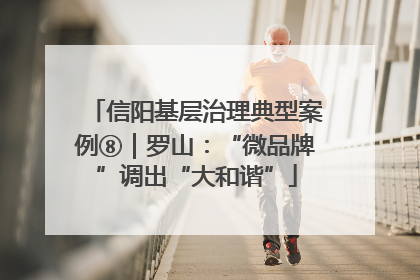 信阳基层治理典型案例⑧｜罗山：“微品牌”调出“大和谐”