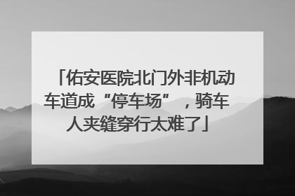 佑安医院北门外非机动车道成“停车场”，骑车人夹缝穿行太难了