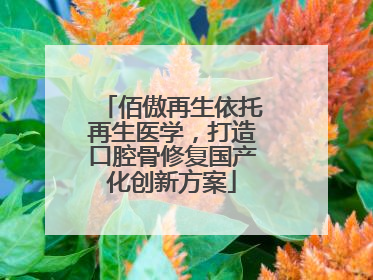 佰傲再生依托再生医学，打造口腔骨修复国产化创新方案