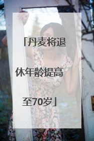 丹麦将退休年龄提高至70岁